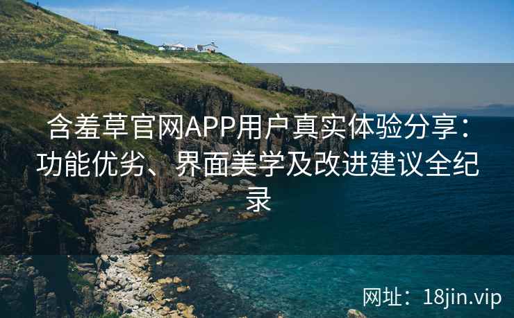 含羞草官网APP用户真实体验分享：功能优劣、界面美学及改进建议全纪录