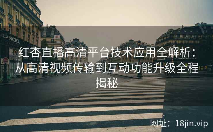 红杏直播高清平台技术应用全解析：从高清视频传输到互动功能升级全程揭秘