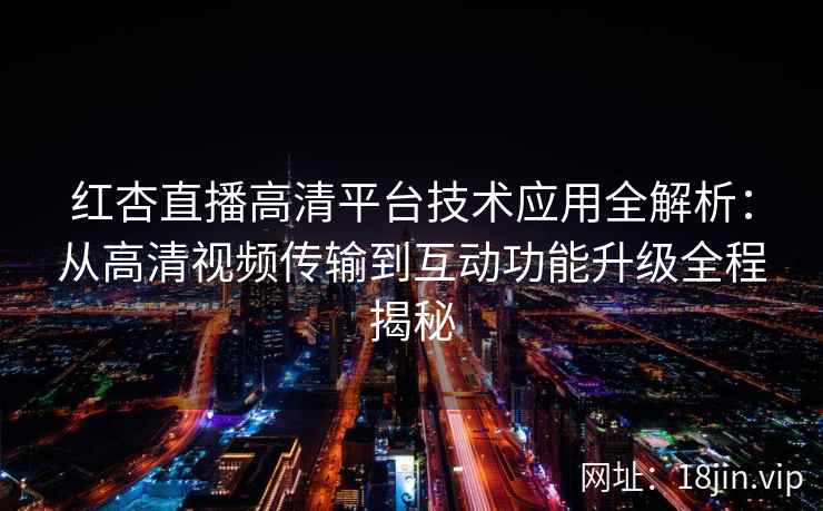 红杏直播高清平台技术应用全解析：从高清视频传输到互动功能升级全程揭秘