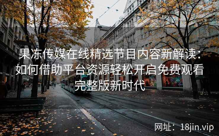 果冻传媒在线精选节目内容新解读：如何借助平台资源轻松开启免费观看完整版新时代