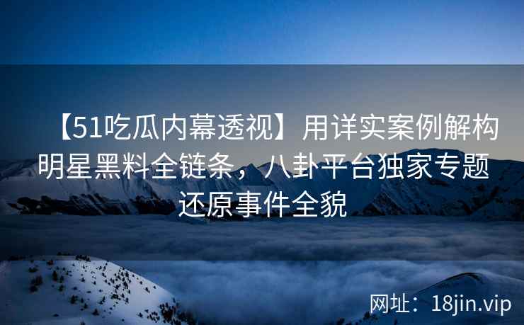 【51吃瓜内幕透视】用详实案例解构明星黑料全链条，八卦平台独家专题还原事件全貌