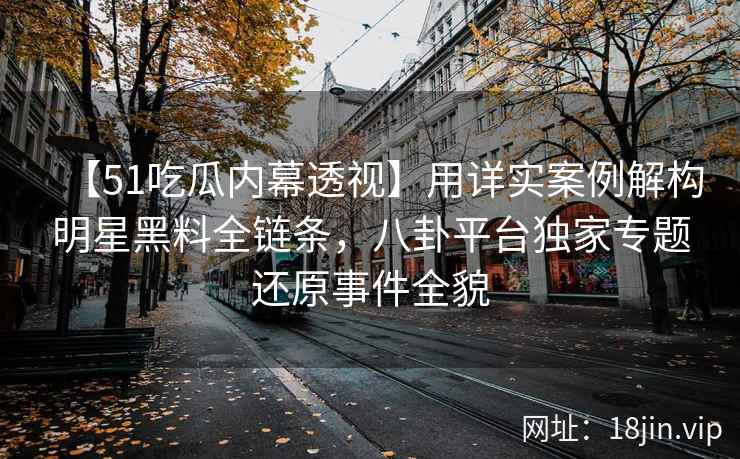 【51吃瓜内幕透视】用详实案例解构明星黑料全链条，八卦平台独家专题还原事件全貌