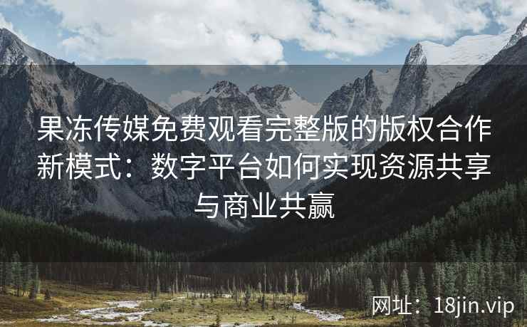 果冻传媒免费观看完整版的版权合作新模式：数字平台如何实现资源共享与商业共赢