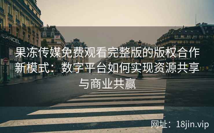 果冻传媒免费观看完整版的版权合作新模式：数字平台如何实现资源共享与商业共赢