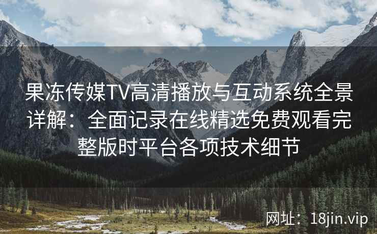 果冻传媒TV高清播放与互动系统全景详解：全面记录在线精选免费观看完整版时平台各项技术细节